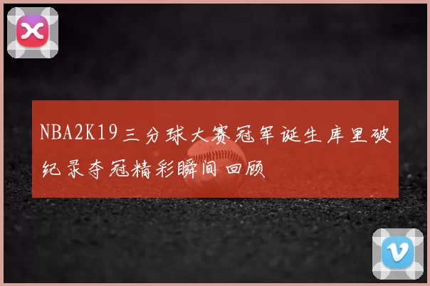 NBA2K19三分球大赛冠军诞生库里破纪录夺冠精彩瞬间回顾