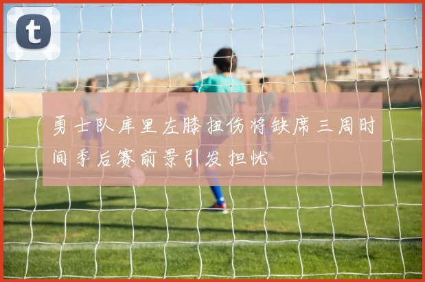 勇士队库里左膝扭伤将缺席三周时间季后赛前景引发担忧