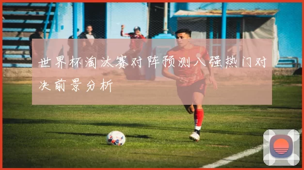 世界杯淘汰赛对阵预测八强热门对决前景分析