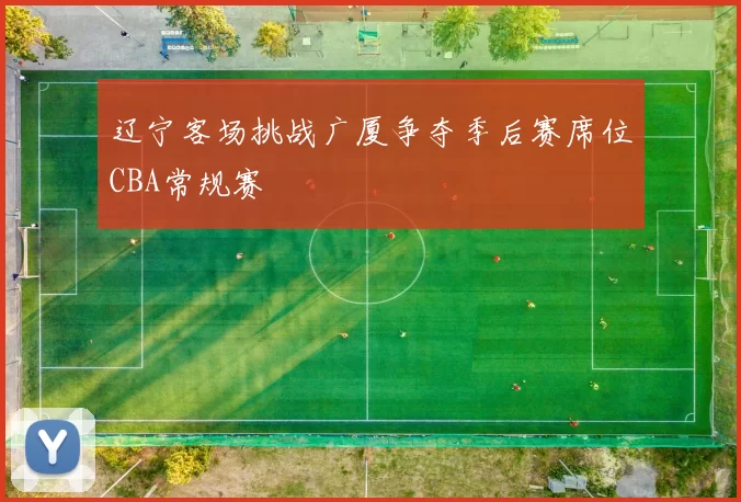 辽宁客场挑战广厦争夺季后赛席位CBA常规赛