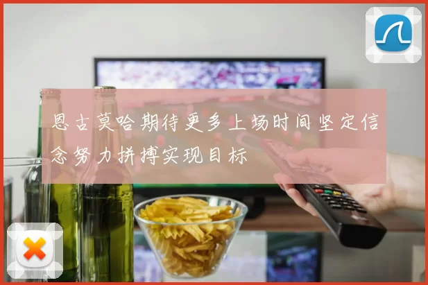 恩古莫哈期待更多上场时间坚定信念努力拼搏实现目标