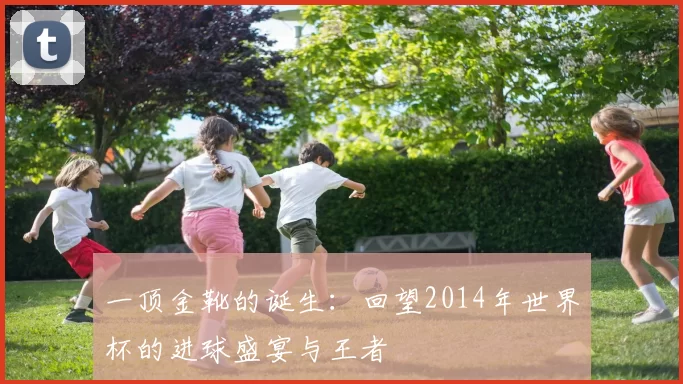 一顶金靴的诞生：回望2014年世界杯的进球盛宴与王者