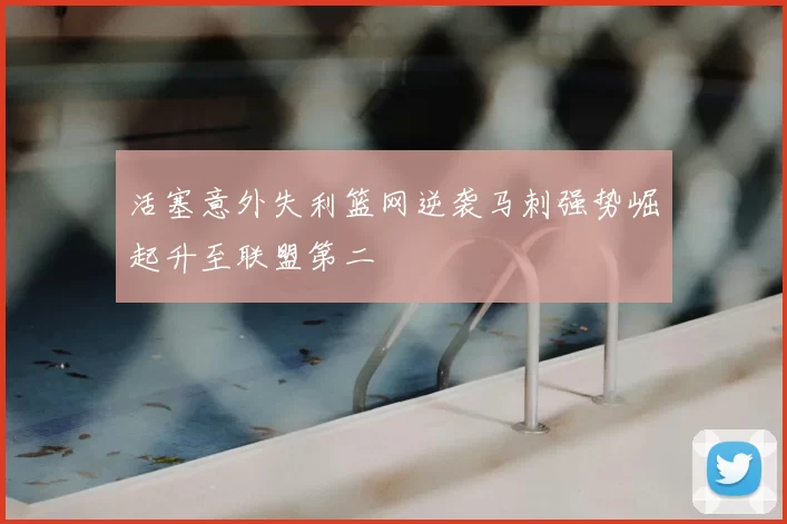 活塞意外失利篮网逆袭马刺强势崛起升至联盟第二