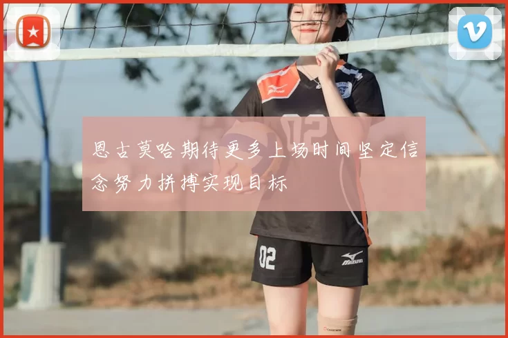 恩古莫哈期待更多上场时间坚定信念努力拼搏实现目标
