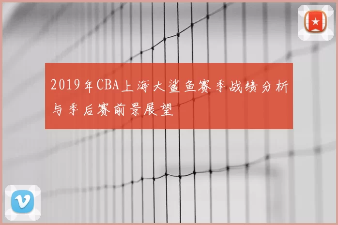 2019年CBA上海大鲨鱼赛季战绩分析与季后赛前景展望