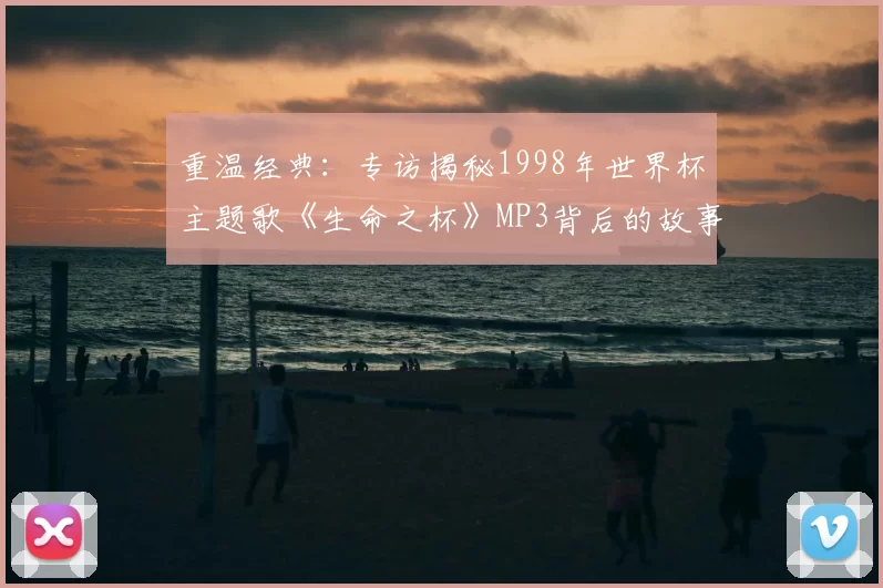 重温经典:专访揭秘1998年世界杯主题歌《生命之杯》MP3背后的故事