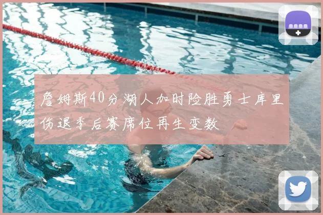 詹姆斯40分湖人加时险胜勇士库里伤退季后赛席位再生变数