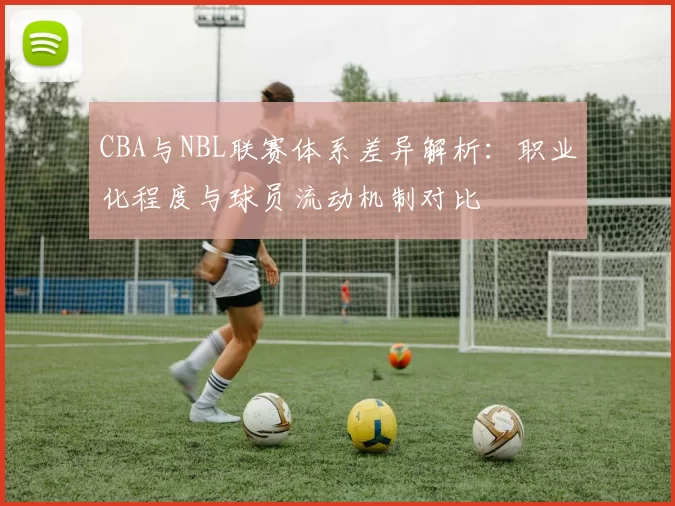 CBA与NBL联赛体系差异解析：职业化程度与球员流动机制对比