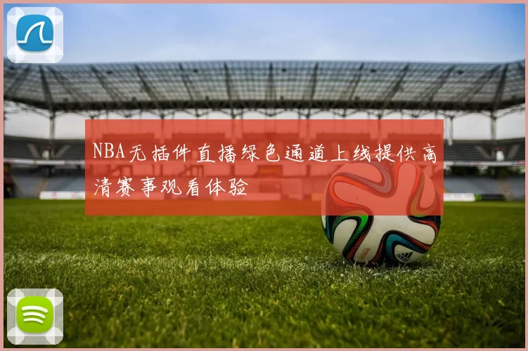 NBA无插件直播绿色通道上线提供高清赛事观看体验