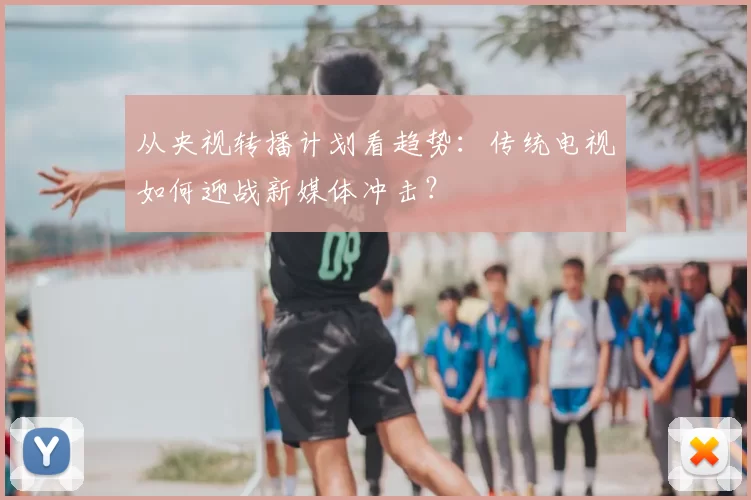 从央视转播计划看趋势：传统电视如何迎战新媒体冲击？