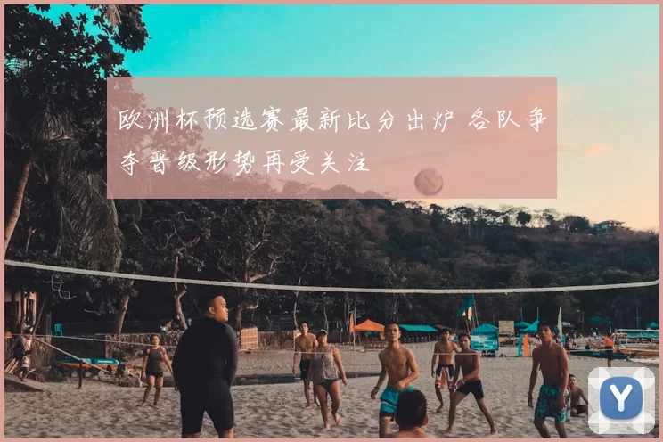 欧洲杯预选赛最新比分出炉 各队争夺晋级形势再受关注
