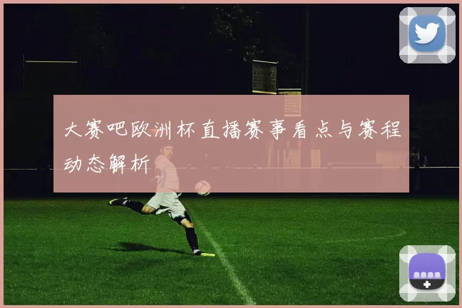 大赛吧欧洲杯直播赛事看点与赛程动态解析