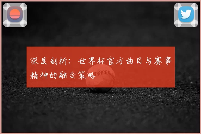 深度剖析:世界杯官方曲目与赛事精神的融合策略