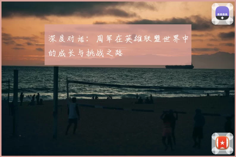 深度对话：周军在英雄联盟世界中的成长与挑战之路