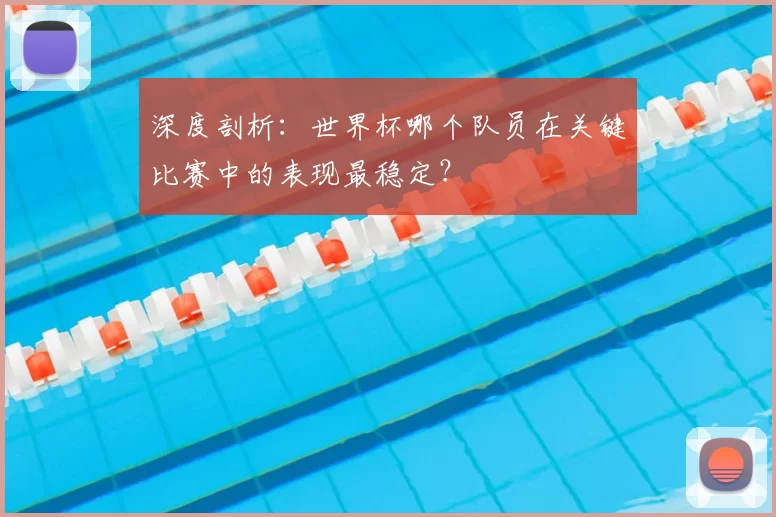 深度剖析:世界杯哪个队员在关键比赛中的表现最稳定?