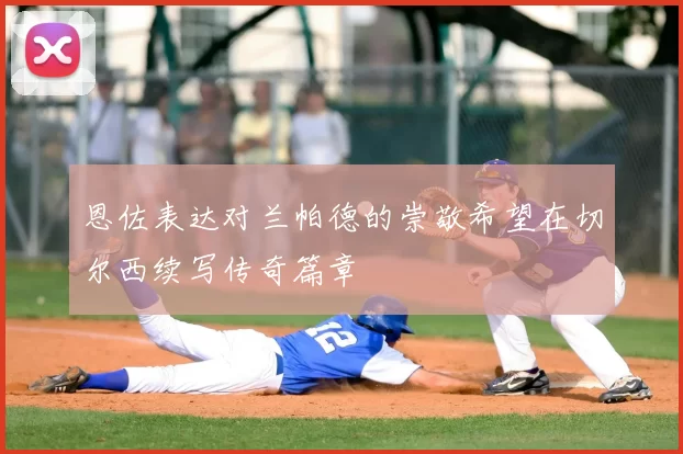 恩佐表达对兰帕德的崇敬希望在切尔西续写传奇篇章