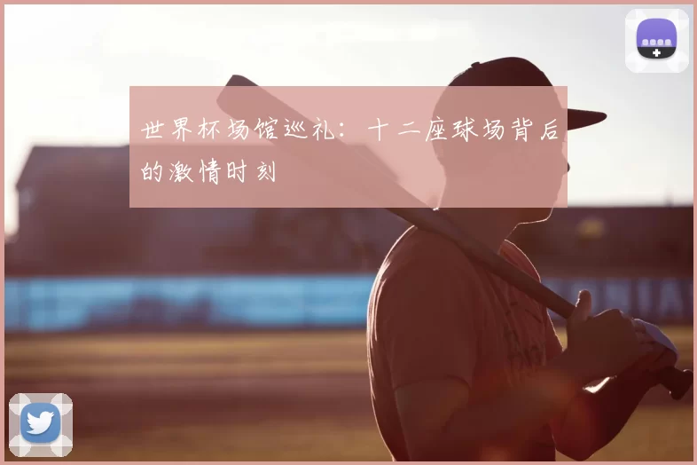 世界杯场馆巡礼:十二座球场背后的激情时刻