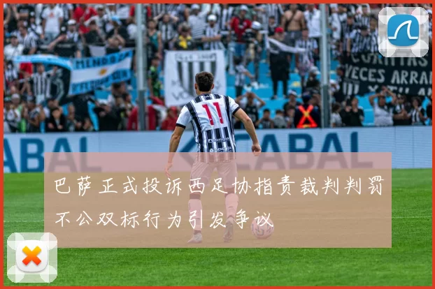 巴萨正式投诉西足协指责裁判判罚不公双标行为引发争议