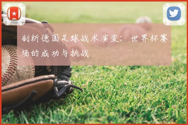 剖析德国足球战术演变:世界杯赛场的成功与挑战