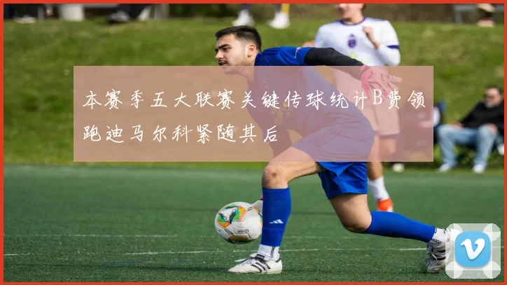 本赛季五大联赛关键传球统计B费领跑迪马尔科紧随其后