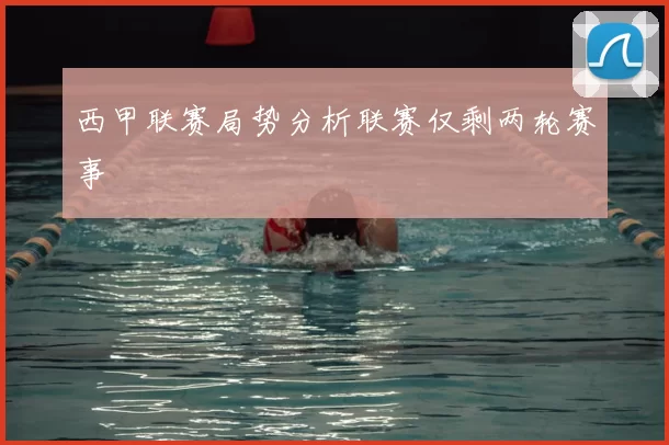 西甲联赛局势分析联赛仅剩两轮赛事