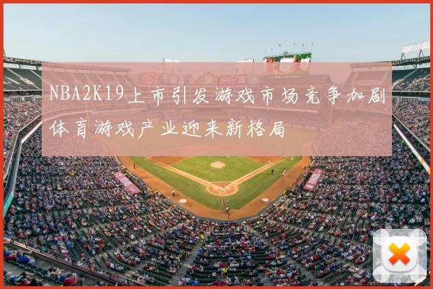 NBA2K19上市引发游戏市场竞争加剧体育游戏产业迎来新格局