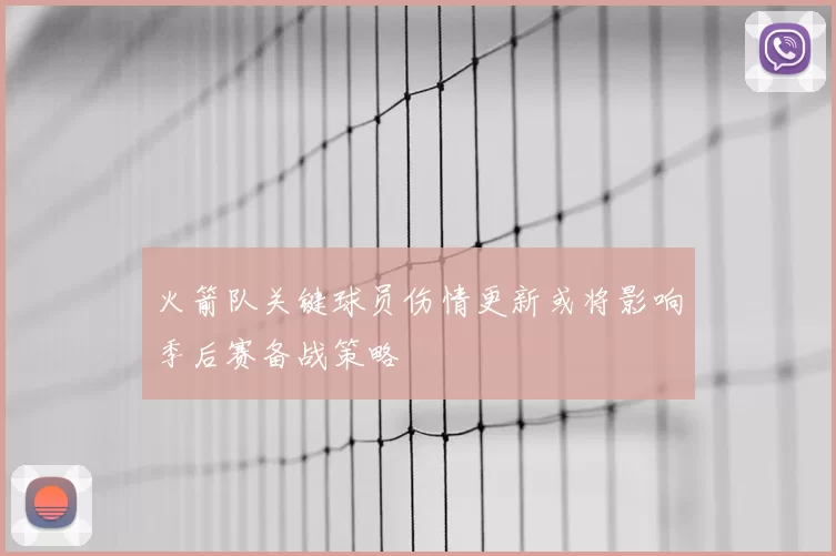 火箭队关键球员伤情更新或将影响季后赛备战策略