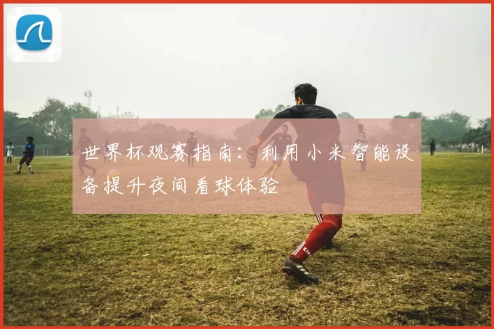 世界杯观赛指南:利用小米智能设备提升夜间看球体验