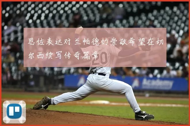 恩佐表达对兰帕德的崇敬希望在切尔西续写传奇篇章