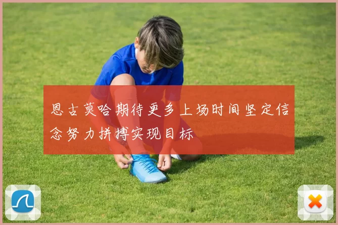 恩古莫哈期待更多上场时间坚定信念努力拼搏实现目标