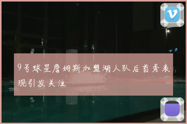 9号球星詹姆斯加盟湖人队后首秀表现引发关注