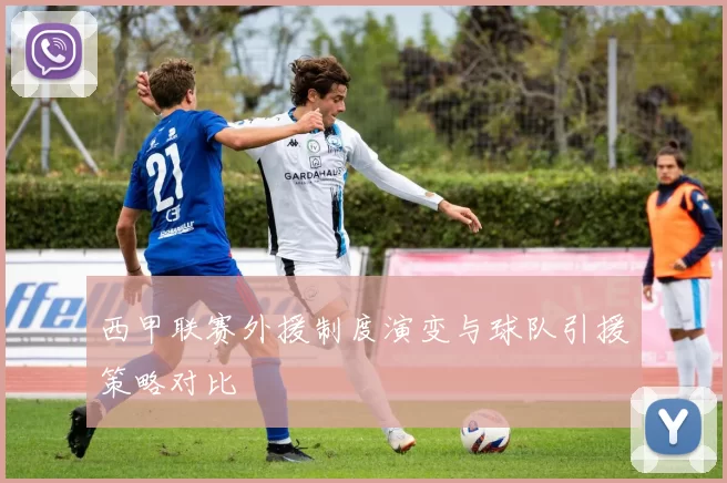 西甲联赛外援制度演变与球队引援策略对比