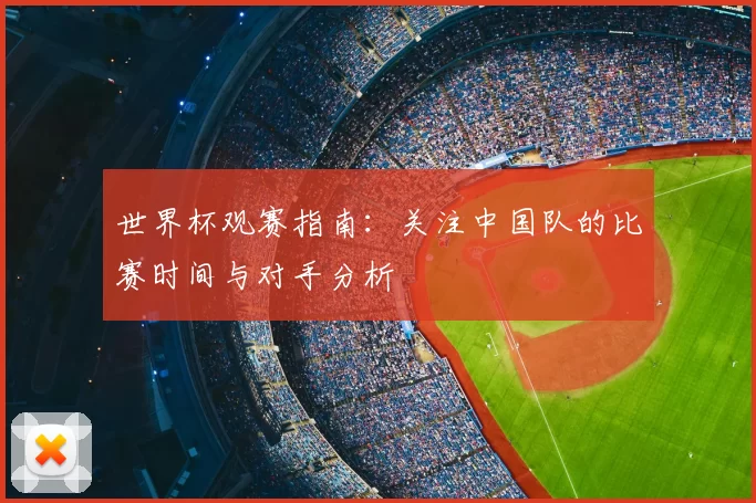 世界杯观赛指南:关注中国队的比赛时间与对手分析