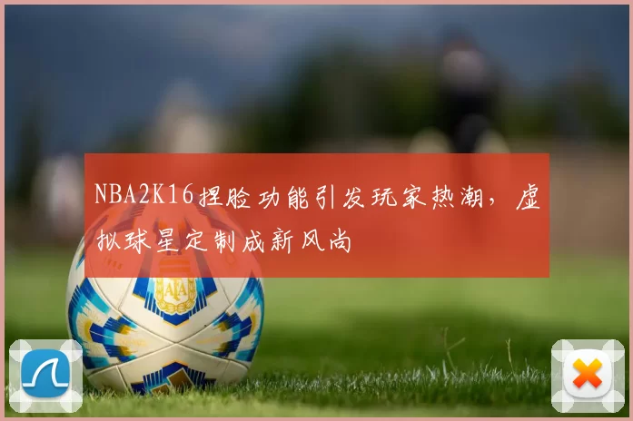NBA2K16捏脸功能引发玩家热潮，虚拟球星定制成新风尚