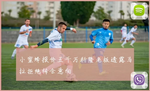 小蜜蜂报价五千万科隆老板透露马拉拒绝转会意向