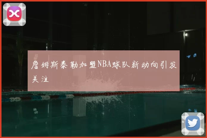 詹姆斯泰勒加盟NBA球队新动向引发关注