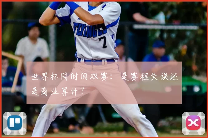 世界杯同时间双赛:是赛程失误还是商业算计?