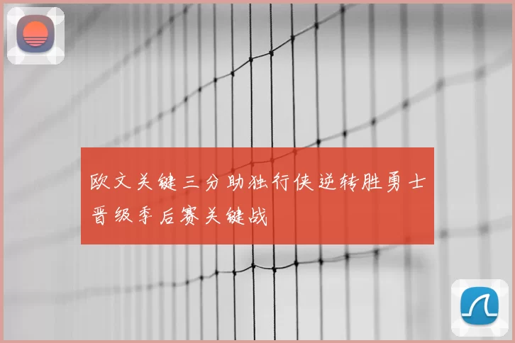 欧文关键三分助独行侠逆转胜勇士晋级季后赛关键战