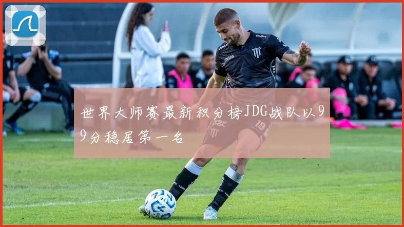 世界大师赛最新积分榜JDG战队以99分稳居第一名