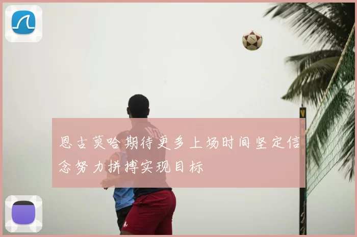恩古莫哈期待更多上场时间坚定信念努力拼搏实现目标