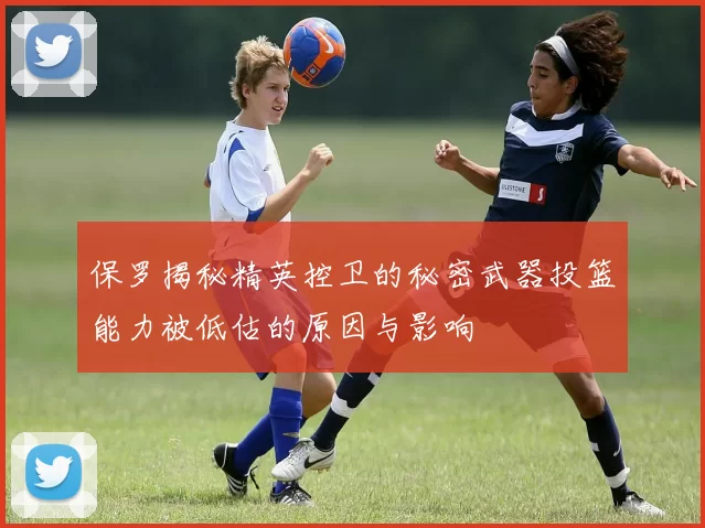 保罗揭秘精英控卫的秘密武器投篮能力被低估的原因与影响