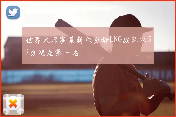 世界大师赛最新积分榜LNG战队以59分稳居第一名