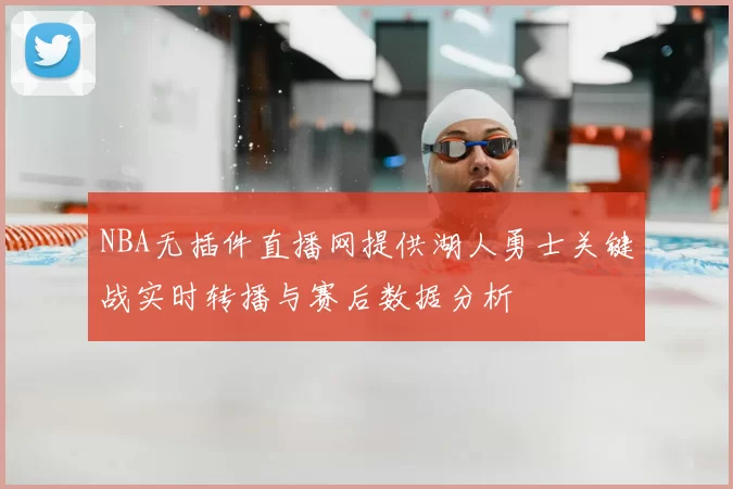 NBA无插件直播网提供湖人勇士关键战实时转播与赛后数据分析