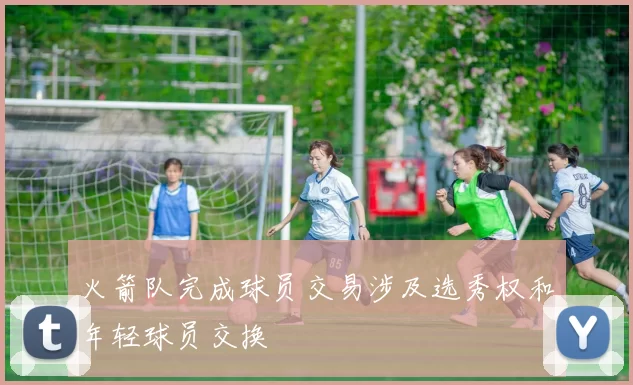 火箭队完成球员交易涉及选秀权和年轻球员交换