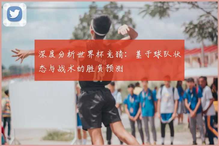 深度分析世界杯竞猜:基于球队状态与战术的胜负预测