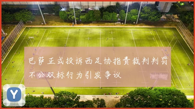 巴萨正式投诉西足协指责裁判判罚不公双标行为引发争议