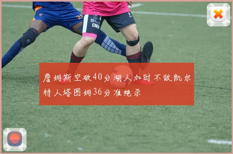 詹姆斯空砍40分湖人加时不敌凯尔特人塔图姆36分准绝杀