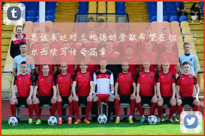 恩佐表达对兰帕德的崇敬希望在切尔西续写传奇篇章