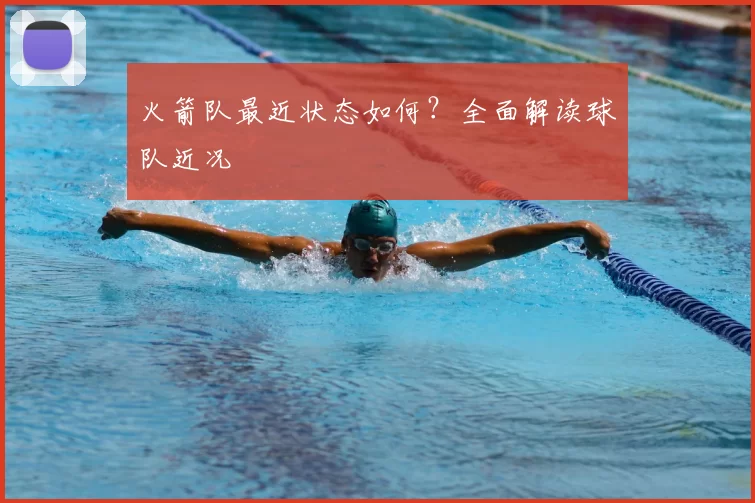 火箭队最近状态如何?全面解读球队近况