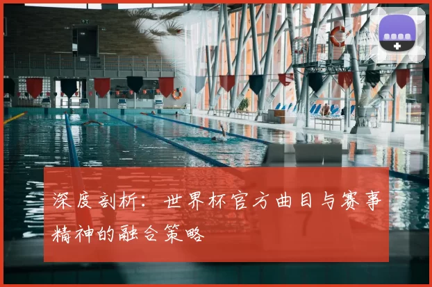 深度剖析：世界杯官方曲目与赛事精神的融合策略